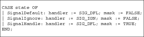 \begin{boxedverbatim}
CASE state OF
\vert SignalDefault: handler := SIG_DFL; mas...
 ...E;
\vert SignalHandle: handler := SIG_DFL; mask := TRUE;
END;\end{boxedverbatim}