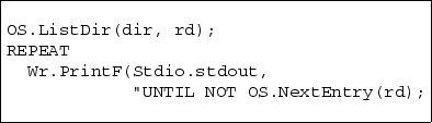 \begin{boxedverbatim}
OS.ListDir(dir, rd);
REPEAT
 Wr.PrintF(Stdio.stdout,
 ''UNTIL NOT OS.NextEntry(rd);\end{boxedverbatim}